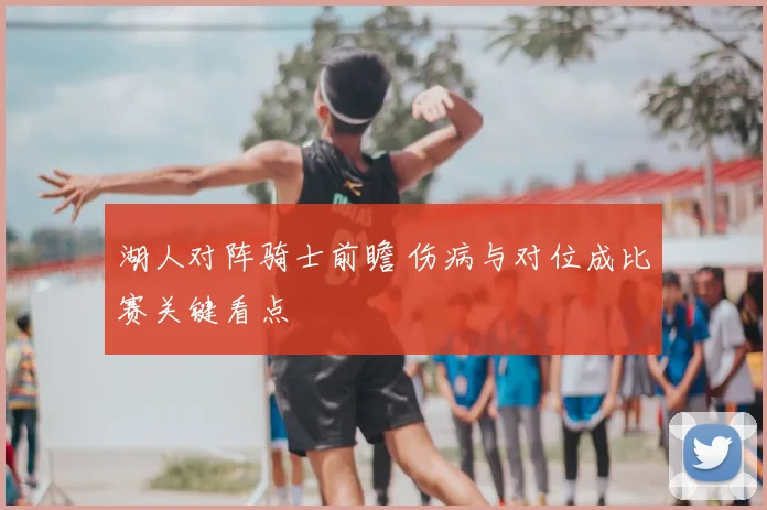 湖人对阵骑士前瞻 伤病与对位成比赛关键看点