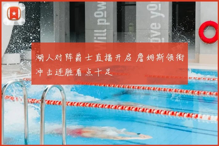 湖人对阵爵士直播开启 詹姆斯领衔冲击连胜看点十足