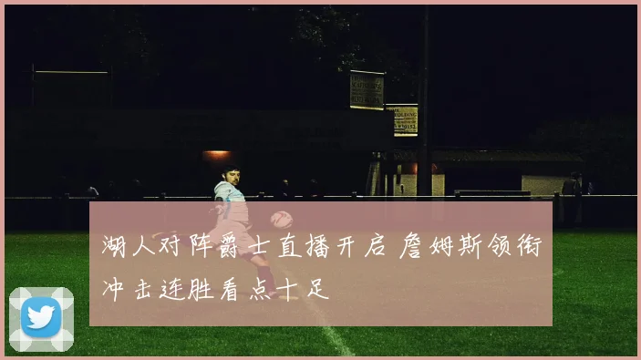 湖人对阵爵士直播开启 詹姆斯领衔冲击连胜看点十足