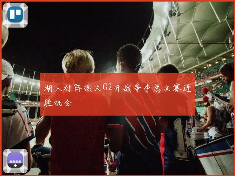 湖人对阵热火G2开战争夺总决赛连胜机会