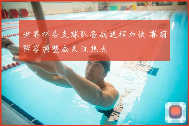 世界杯各支球队备战进程加快 赛前阵容调整成关注焦点