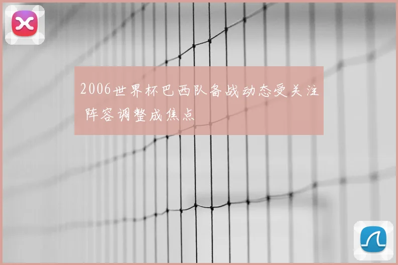 2006世界杯巴西队备战动态受关注 阵容调整成焦点