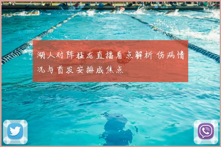 湖人对阵猛龙直播看点解析 伤病情况与首发安排成焦点