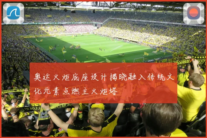 奥运火炬底座设计揭晓融入传统文化元素点燃主火炬塔