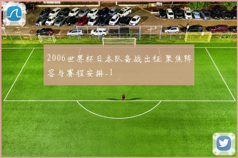 2006世界杯日本队备战出征 聚焦阵容与赛程安排_1