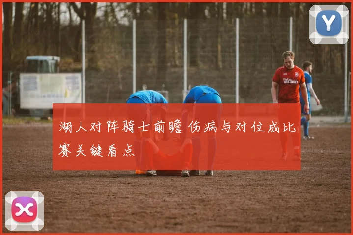 湖人对阵骑士前瞻 伤病与对位成比赛关键看点