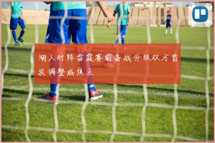 湖人对阵雷霆赛前备战升级双方首发调整成焦点