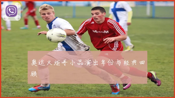 奥运火炬手小品演出年份与经典回顾