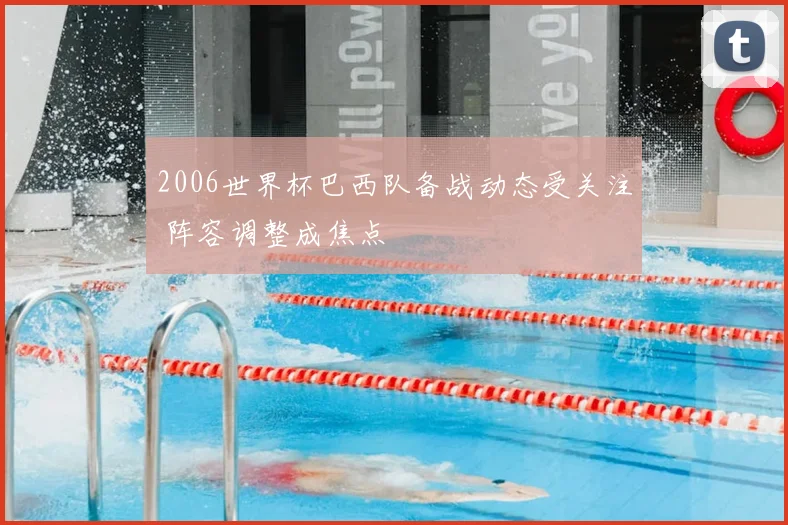 2006世界杯巴西队备战动态受关注 阵容调整成焦点