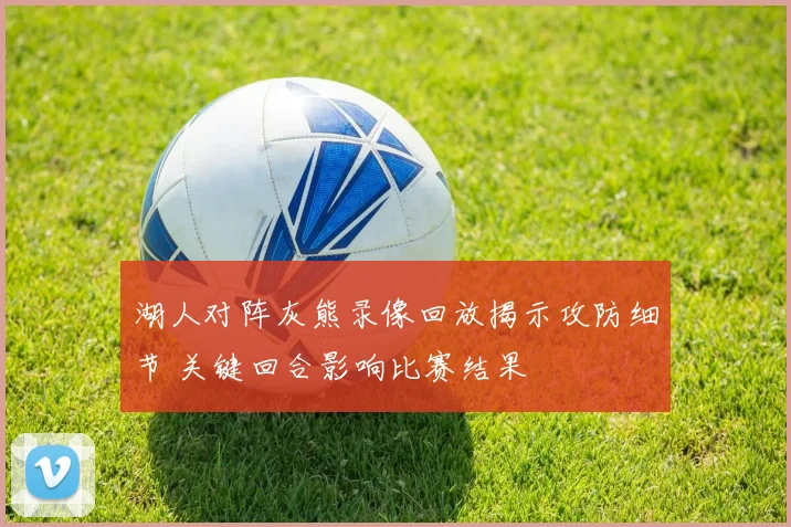 湖人对阵灰熊录像回放揭示攻防细节 关键回合影响比赛结果
