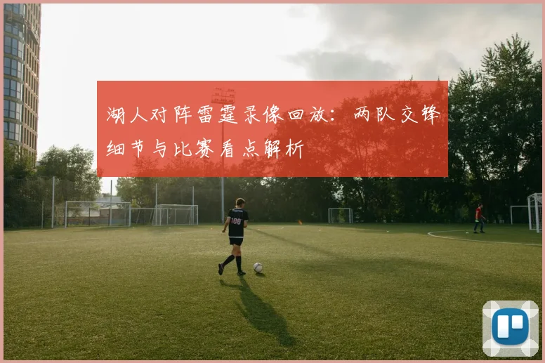 湖人对阵雷霆录像回放：两队交锋细节与比赛看点解析