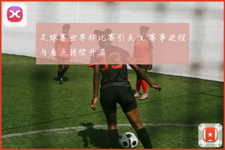 足球赛世界杯比赛引关注 赛事进程与看点持续升温