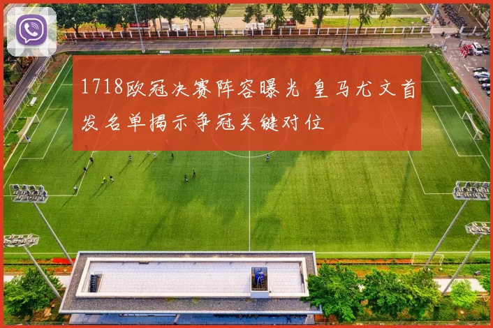 1718欧冠决赛阵容曝光 皇马尤文首发名单揭示争冠关键对位