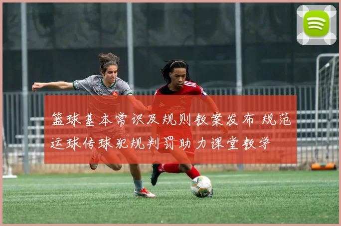 篮球基本常识及规则教案发布 规范运球传球犯规判罚助力课堂教学