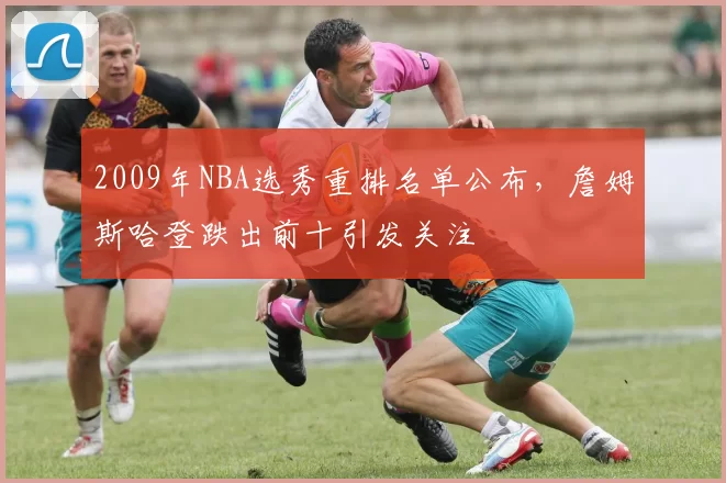 2009年NBA选秀重排名单公布,詹姆斯哈登跌出前十引发关注