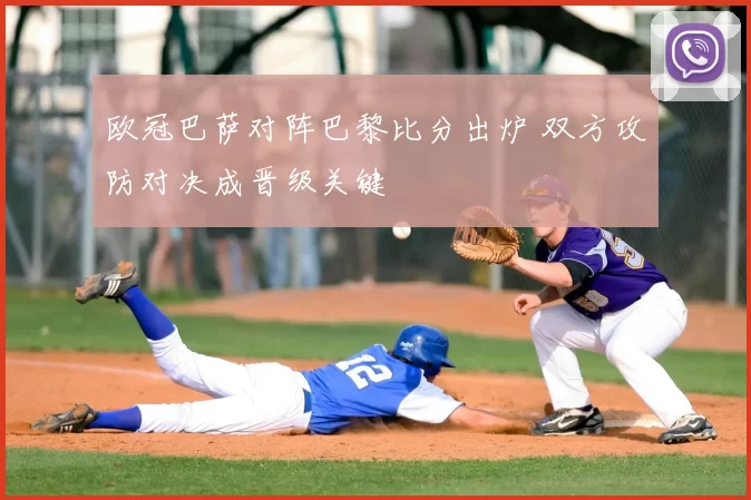 欧冠巴萨对阵巴黎比分出炉 双方攻防对决成晋级关键