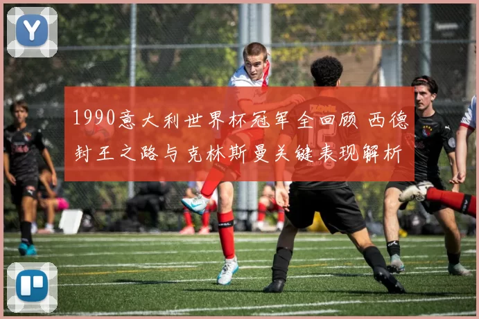 1990意大利世界杯冠军全回顾 西德封王之路与克林斯曼关键表现解析