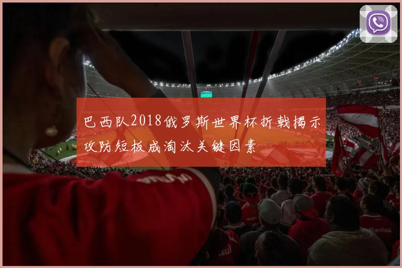 巴西队2018俄罗斯世界杯折戟揭示攻防短板成淘汰关键因素