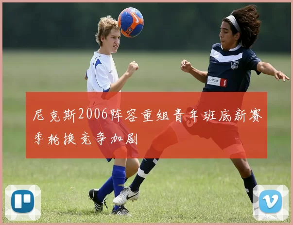 尼克斯2006阵容重组青年班底新赛季轮换竞争加剧