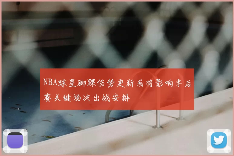 NBA球星脚踝伤势更新或将影响季后赛关键场次出战安排