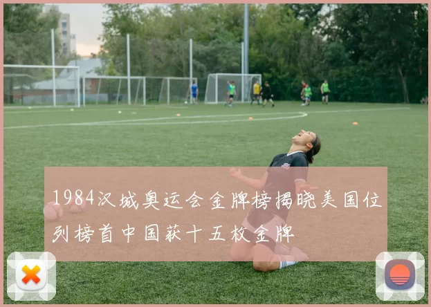 1984汉城奥运会金牌榜揭晓美国位列榜首中国获十五枚金牌