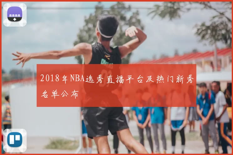2018年NBA选秀直播平台及热门新秀名单公布