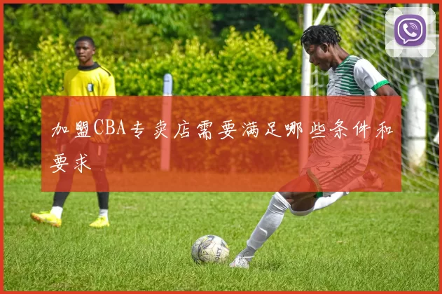 加盟CBA专卖店需要满足哪些条件和要求