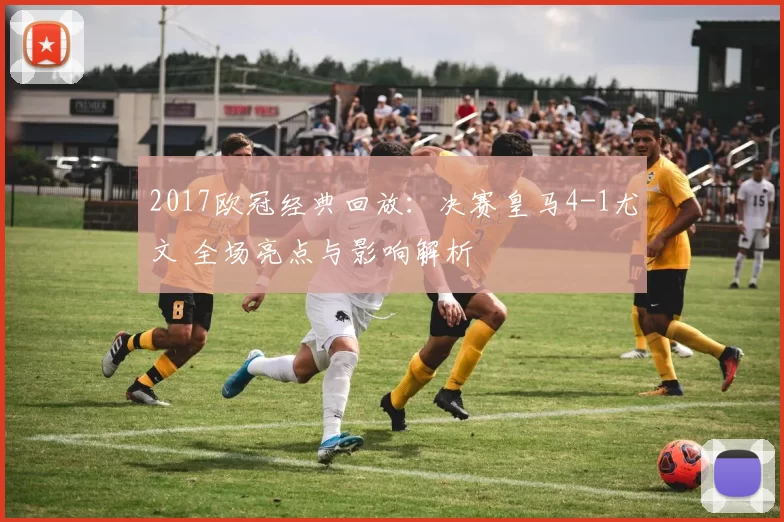 2017欧冠经典回放：决赛皇马4-1尤文 全场亮点与影响解析