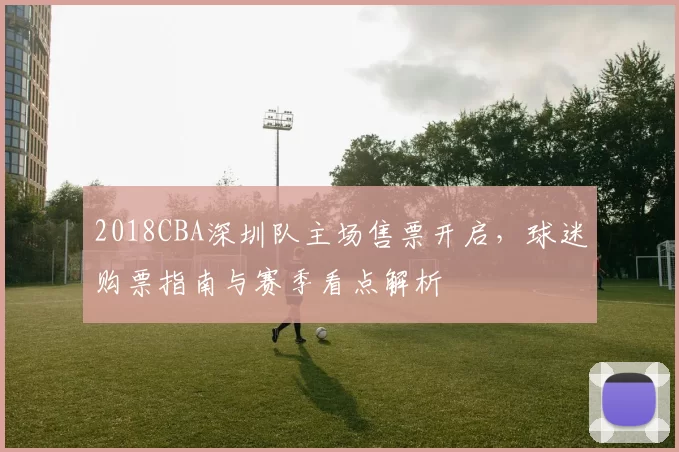2018CBA深圳队主场售票开启，球迷购票指南与赛季看点解析
