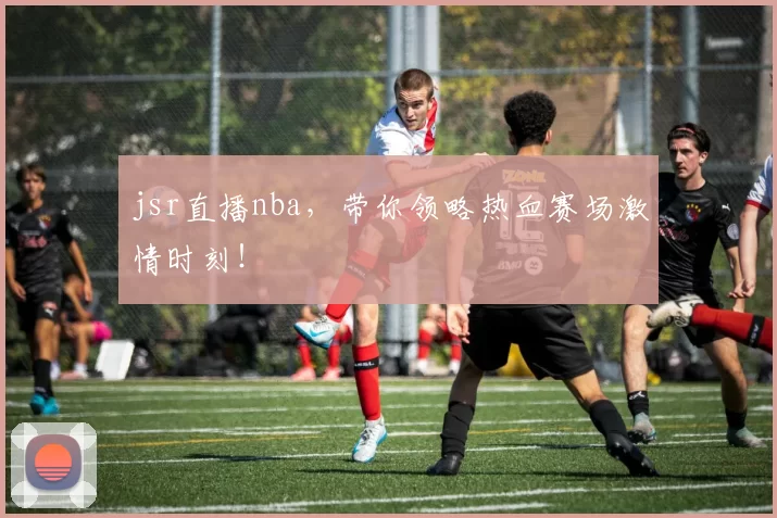 jsr直播nba，带你领略热血赛场激情时刻！