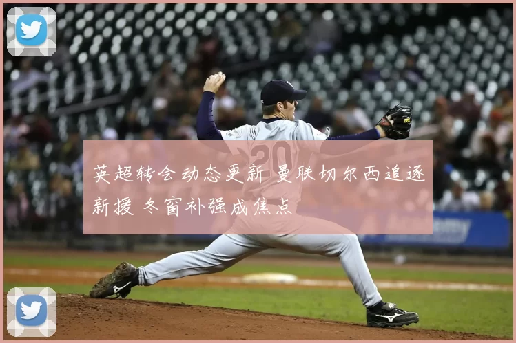 英超转会动态更新 曼联切尔西追逐新援 冬窗补强成焦点