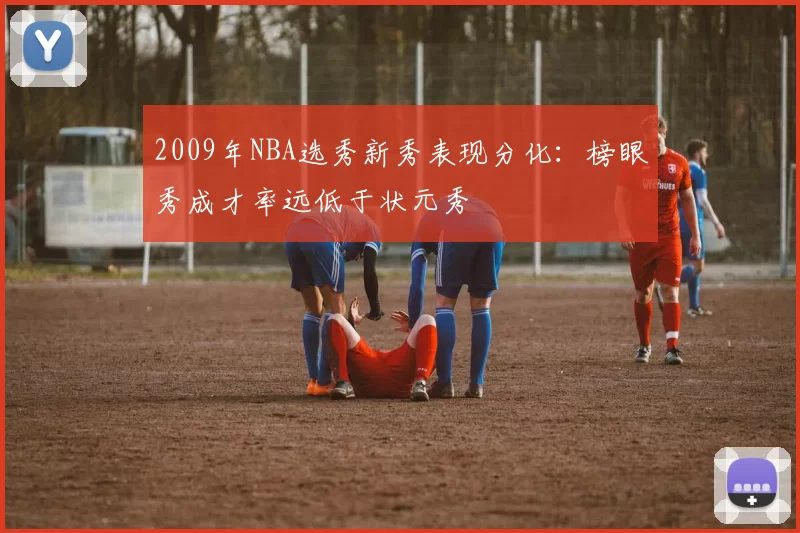 2009年NBA选秀新秀表现分化：榜眼秀成才率远低于状元秀