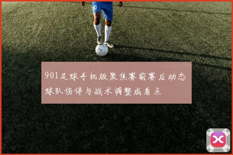 901足球手机版聚焦赛前赛后动态 球队伤停与战术调整成看点