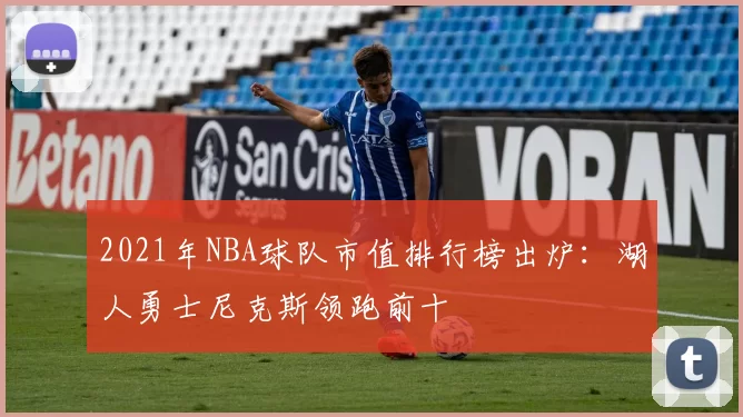 2021年NBA球队市值排行榜出炉：湖人勇士尼克斯领跑前十