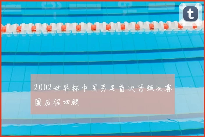 2002世界杯中国男足首次晋级决赛圈历程回顾