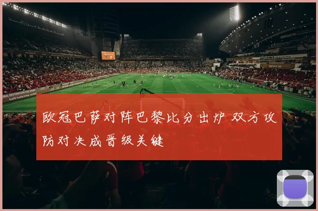 欧冠巴萨对阵巴黎比分出炉 双方攻防对决成晋级关键