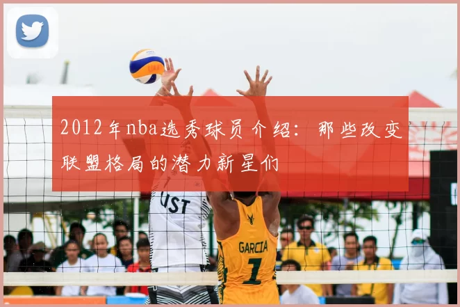 2012年nba选秀球员介绍：那些改变联盟格局的潜力新星们