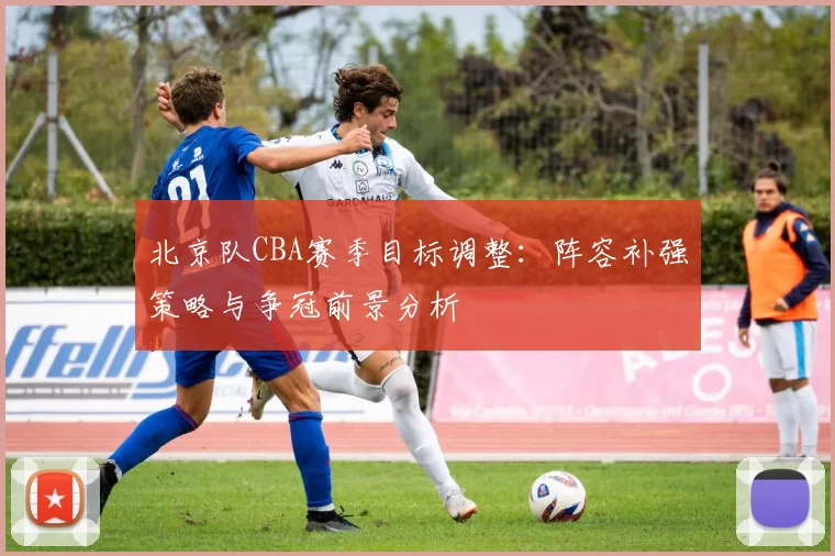 北京队CBA赛季目标调整:阵容补强策略与争冠前景分析