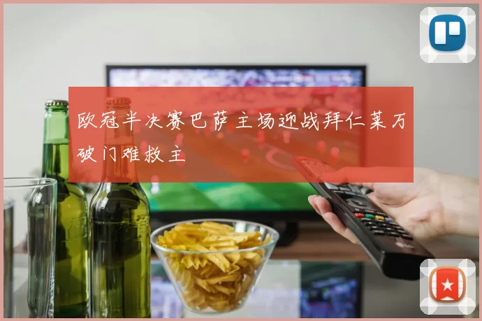 欧冠半决赛巴萨主场迎战拜仁莱万破门难救主