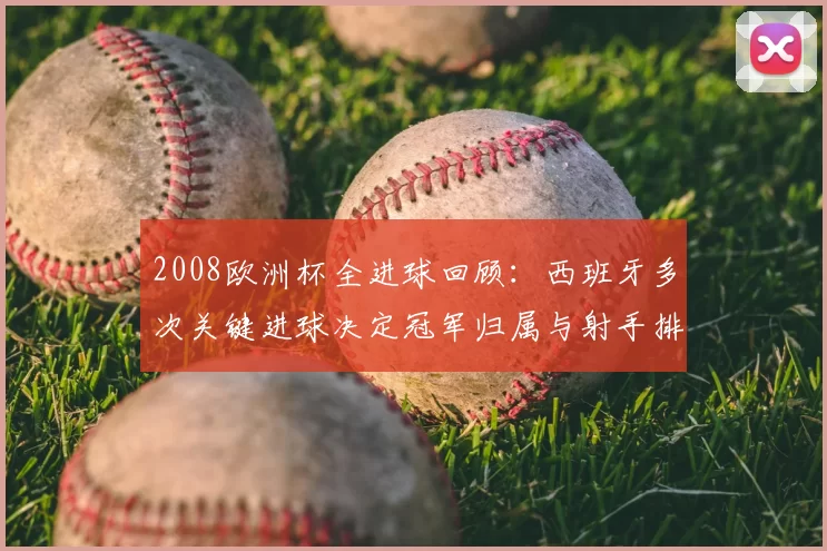 2008欧洲杯全进球回顾：西班牙多次关键进球决定冠军归属与射手排名