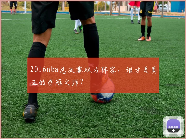 2016nba总决赛双方阵容，谁才是真正的夺冠之师？
