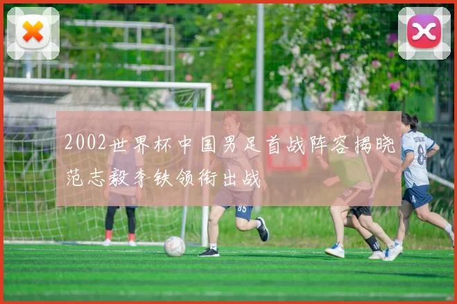 2002世界杯中国男足首战阵容揭晓范志毅李铁领衔出战