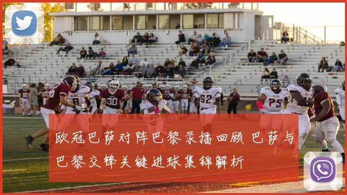 欧冠巴萨对阵巴黎录播回顾 巴萨与巴黎交锋关键进球集锦解析