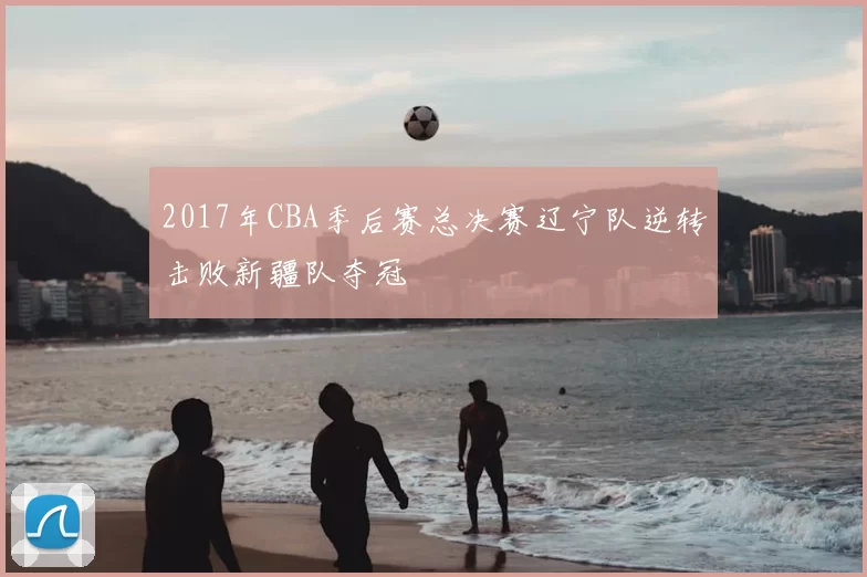 2017年CBA季后赛总决赛辽宁队逆转击败新疆队夺冠