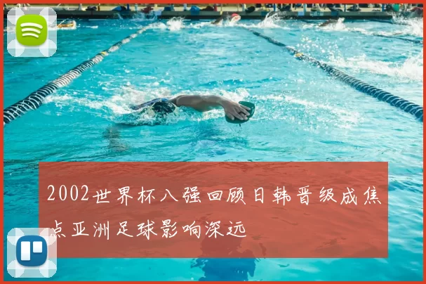 2002世界杯八强回顾日韩晋级成焦点亚洲足球影响深远