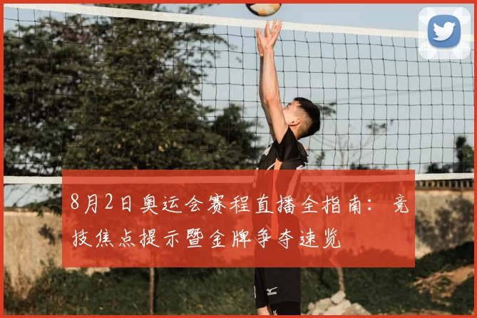 8月2日奥运会赛程直播全指南：竞技焦点提示暨金牌争夺速览
