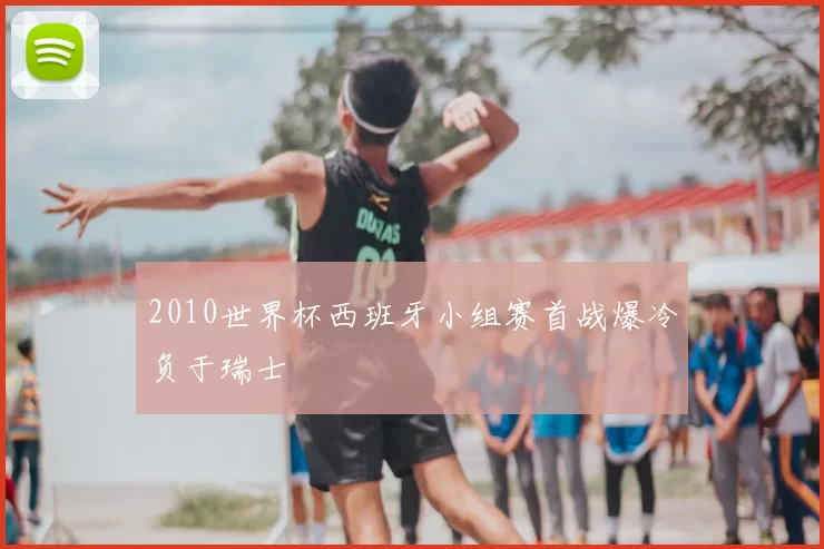 2010世界杯西班牙小组赛首战爆冷负于瑞士