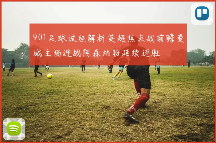 901足球波经解析英超焦点战前瞻曼城主场迎战阿森纳盼延续连胜