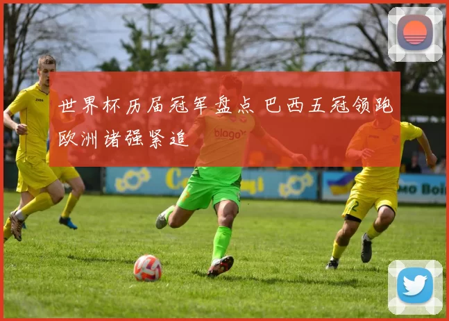 世界杯历届冠军盘点 巴西五冠领跑欧洲诸强紧追