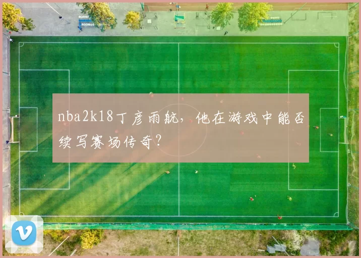 nba2k18丁彦雨航,他在游戏中能否续写赛场传奇?